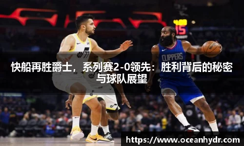 快船再胜爵士，系列赛2-0领先：胜利背后的秘密与球队展望