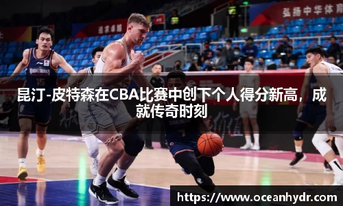 昆汀-皮特森在CBA比赛中创下个人得分新高，成就传奇时刻