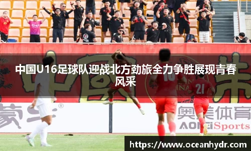 中国U16足球队迎战北方劲旅全力争胜展现青春风采