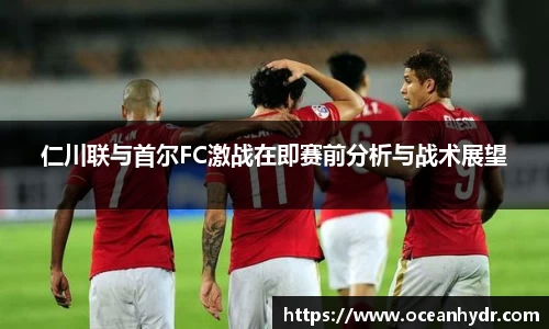 仁川联与首尔FC激战在即赛前分析与战术展望