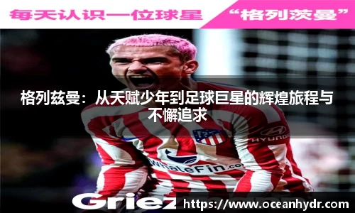格列兹曼：从天赋少年到足球巨星的辉煌旅程与不懈追求