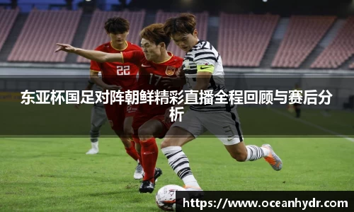 东亚杯国足对阵朝鲜精彩直播全程回顾与赛后分析